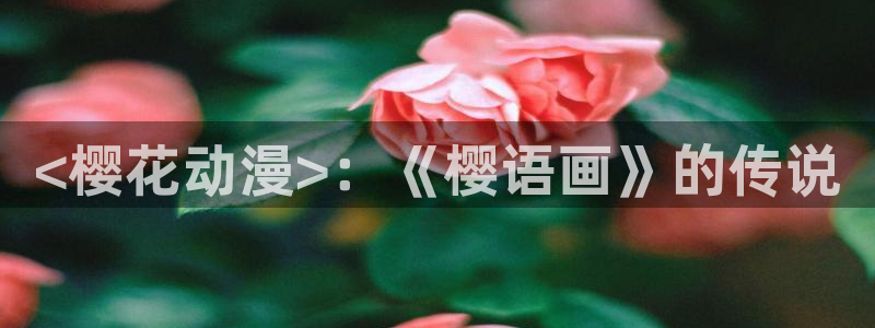 colomanage漫画官网：<樱花动漫>：《樱语画》的传说