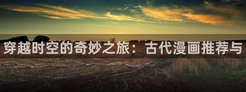 在线动画动漫下载香蕉漫画：穿越时空的奇妙之旅：古代漫画推荐与