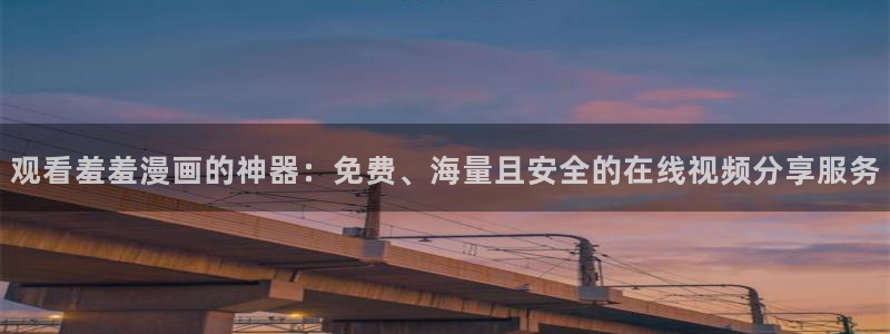 lovestage漫画免费阅读：观看羞羞漫画的神器：免费、海量且安全的在线视频分享服务