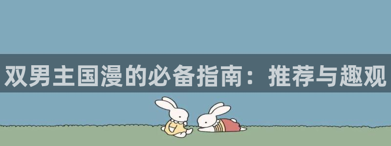 香蕉漫画下载入口：双男主国漫的必备指南：推荐与趣观