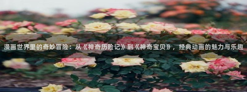 香蕉漫画官网版入口：漫画世界里的奇妙冒险：从《神奇历险记》到《神奇宝贝》，经典动画的魅力与乐趣