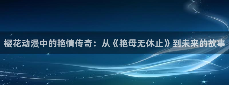 香蕉漫画网：樱花动漫中的艳情传奇：从《艳母无休止》到未来的故事