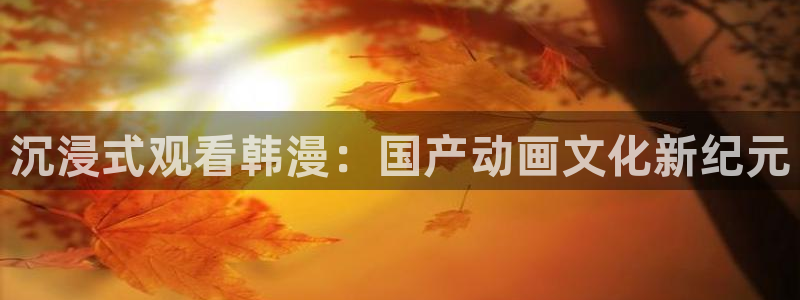香蕉漫画官网网址：沉浸式观看韩漫：国产动画文化新纪元