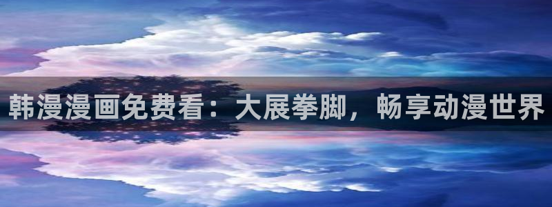 香蕉漫画专注动漫的门户网站：韩漫漫画免费看：大展拳脚，畅享动漫世界